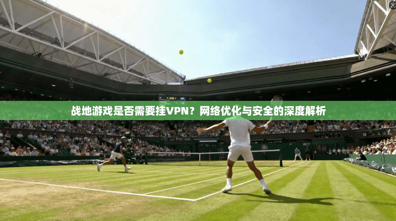战地游戏是否需要挂VPN?网络优化与安全的深度解析 战地游戏是否需要挂VPN?网络优化与安全的深度解析
