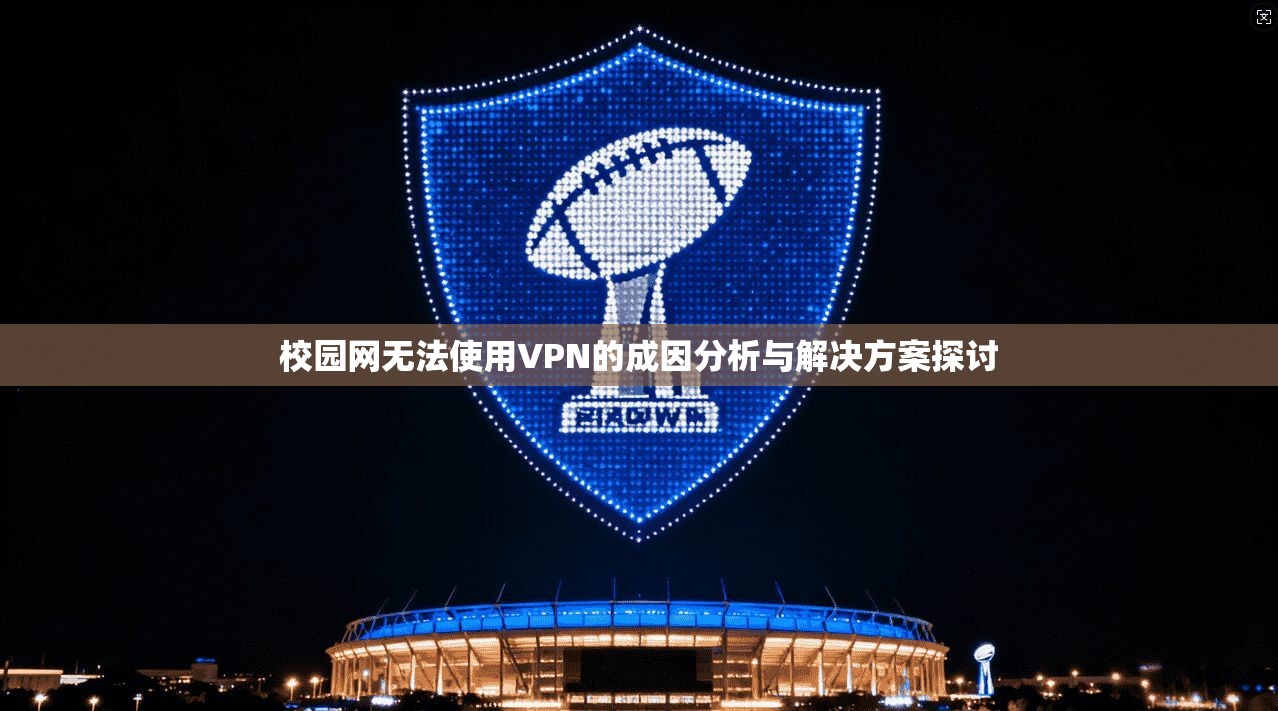 校园网无法使用VPN的成因分析与解决方案探讨