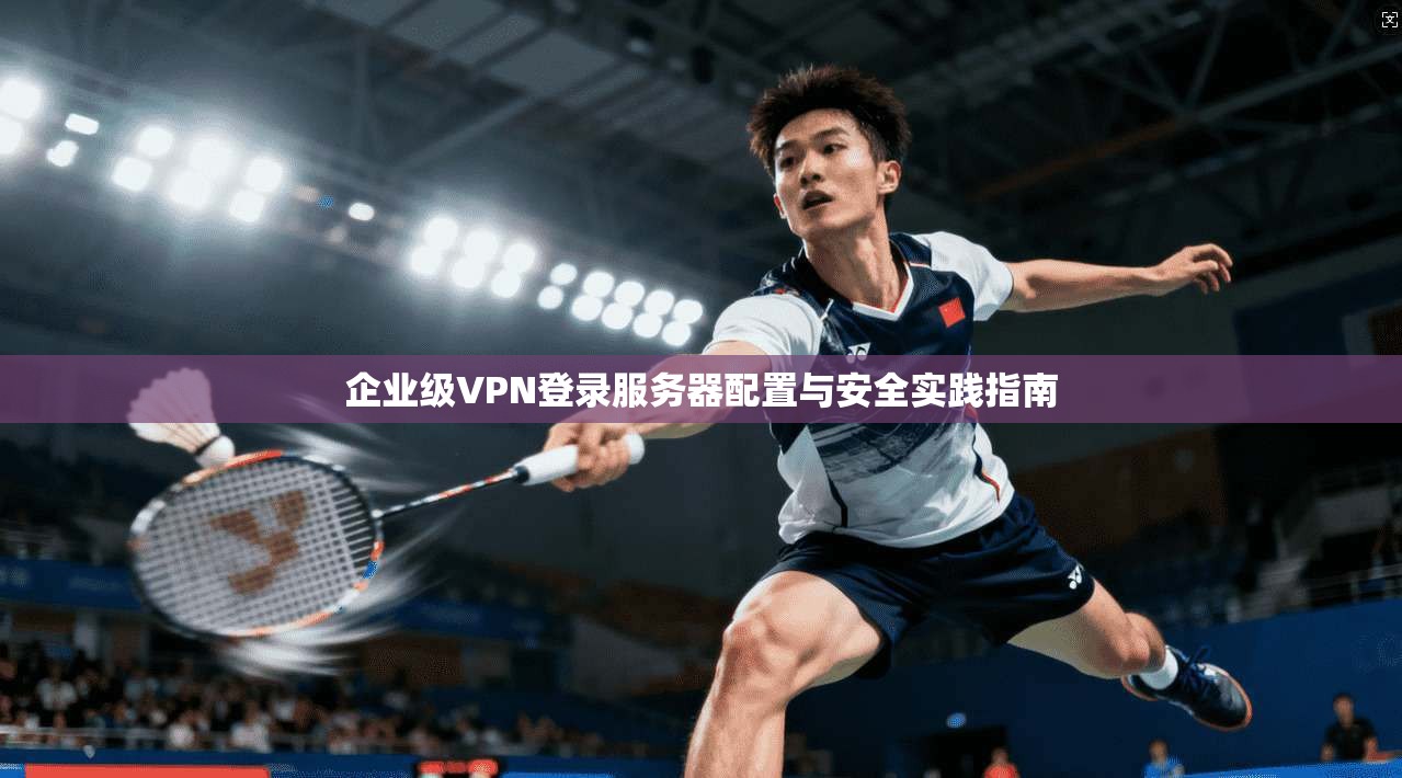 企业级VPN登录服务器配置与安全实践指南