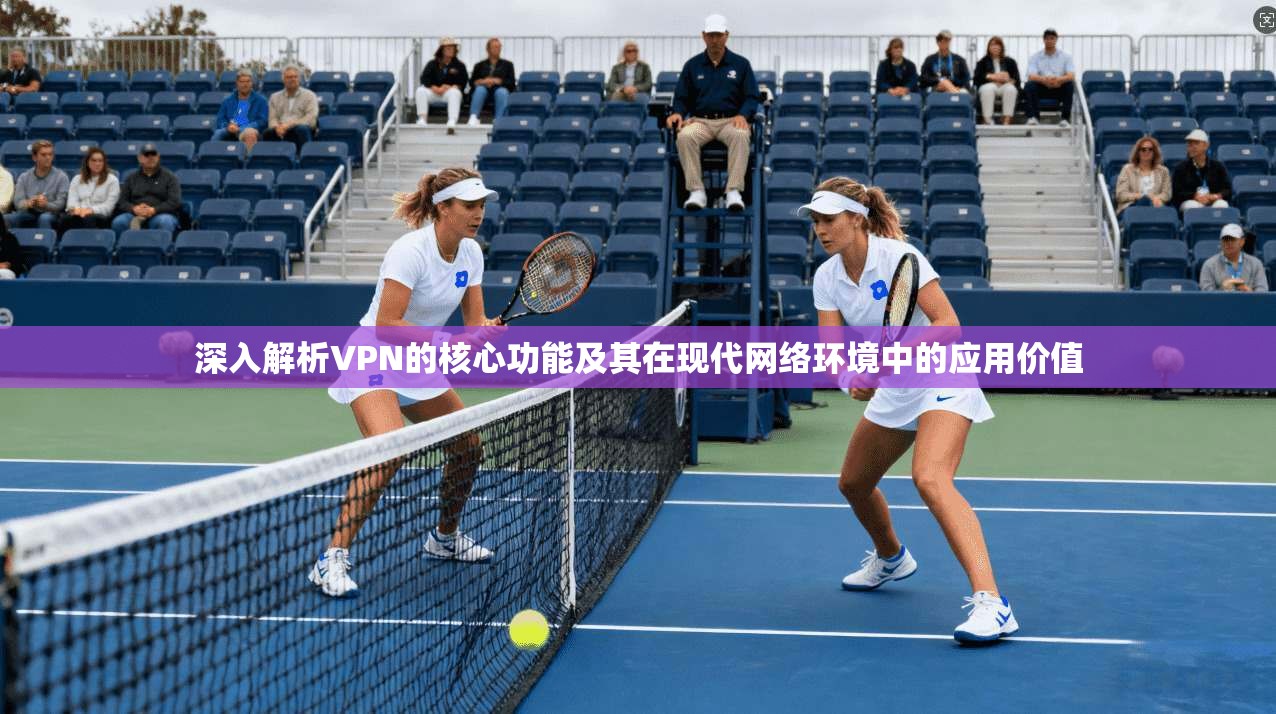 深入解析VPN的核心功能及其在现代网络环境中的应用价值
