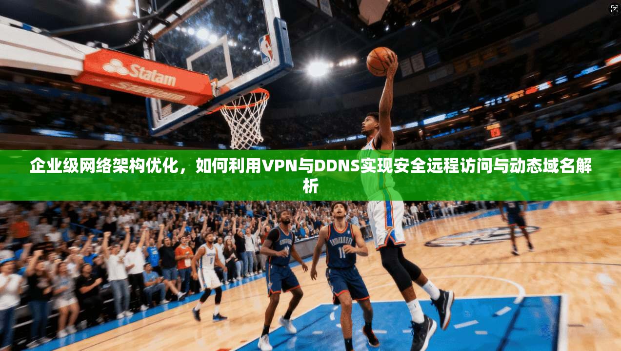 企业级网络架构优化，如何利用VPN与DDNS实现安全远程访问与动态域名解析