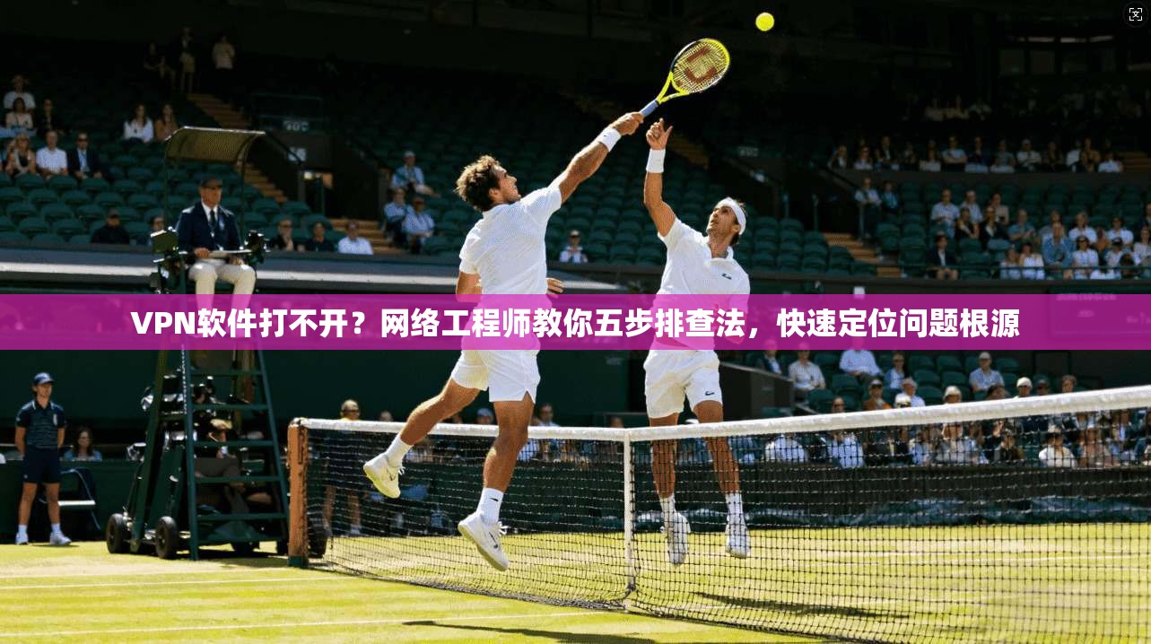 VPN软件打不开？网络工程师教你五步排查法，快速定位问题根源