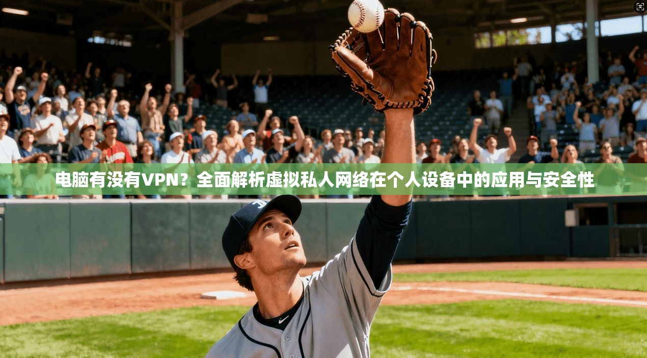 电脑有没有VPN？全面解析虚拟私人网络在个人设备中的应用与安全性