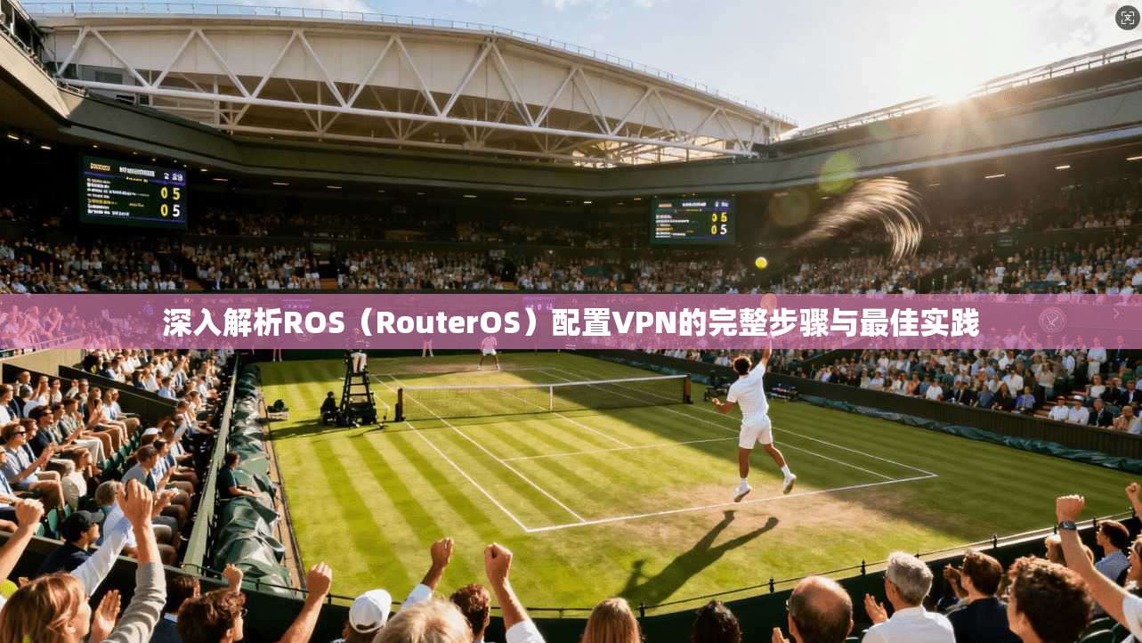 深入解析ROS（RouterOS）配置VPN的完整步骤与最佳实践