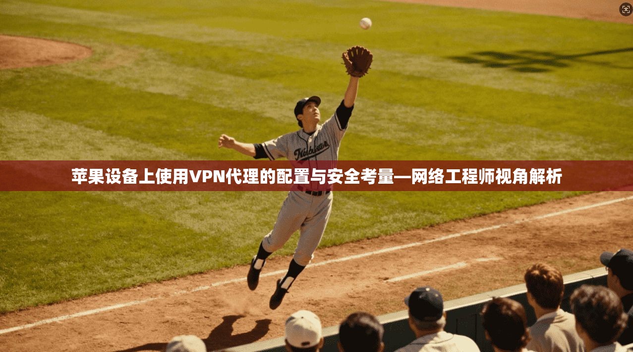 苹果设备上使用VPN代理的配置与安全考量—网络工程师视角解析