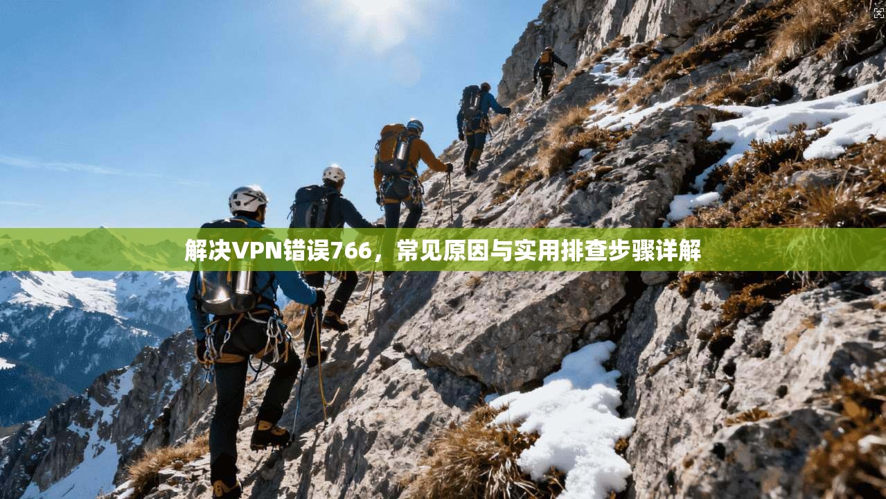 解决VPN错误766,常见原因与实用排查步骤详解 解决VPN错误766,常见原因与实用排查步骤详解