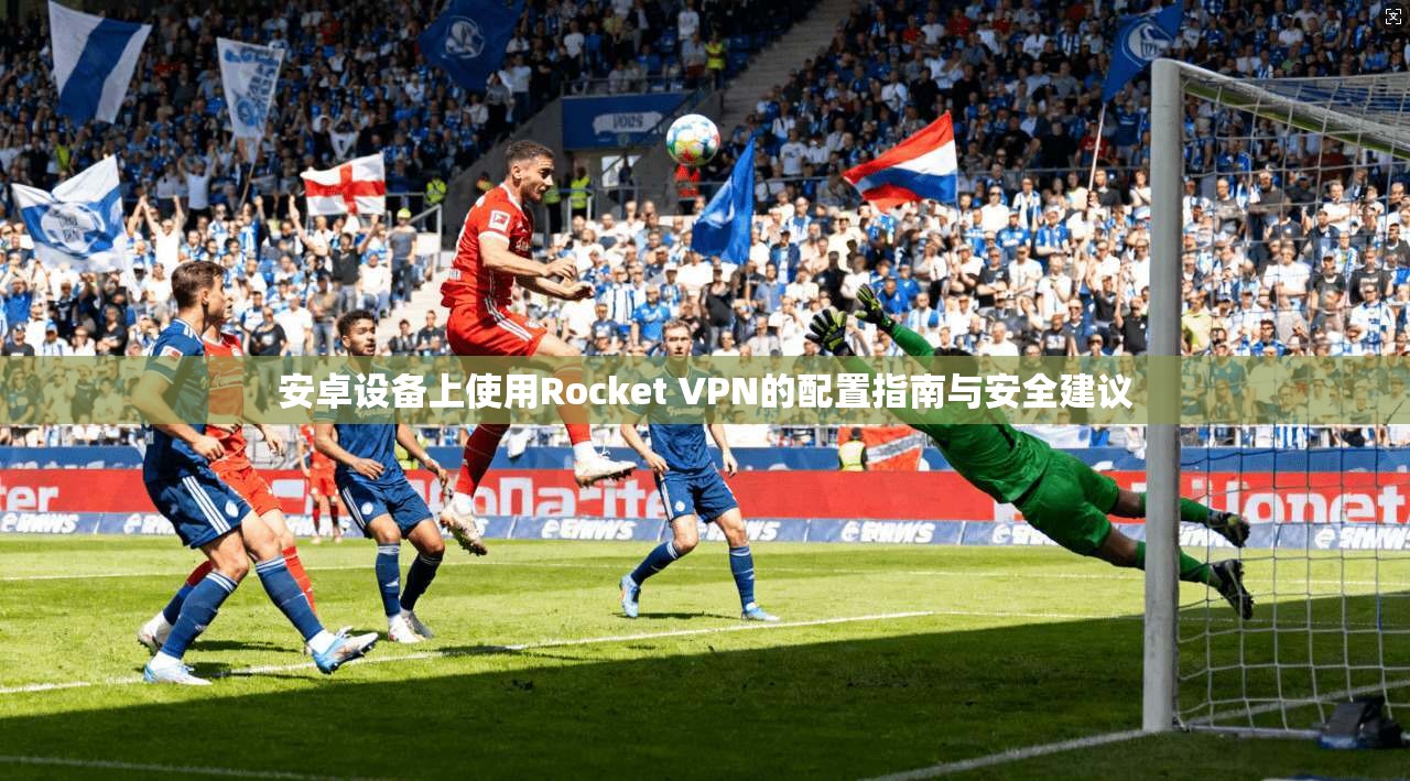安卓设备上使用Rocket VPN的配置指南与安全建议