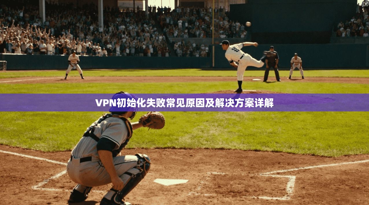 VPN初始化失败常见原因及解决方案详解 VPN初始化失败常见原因及解决方案详解