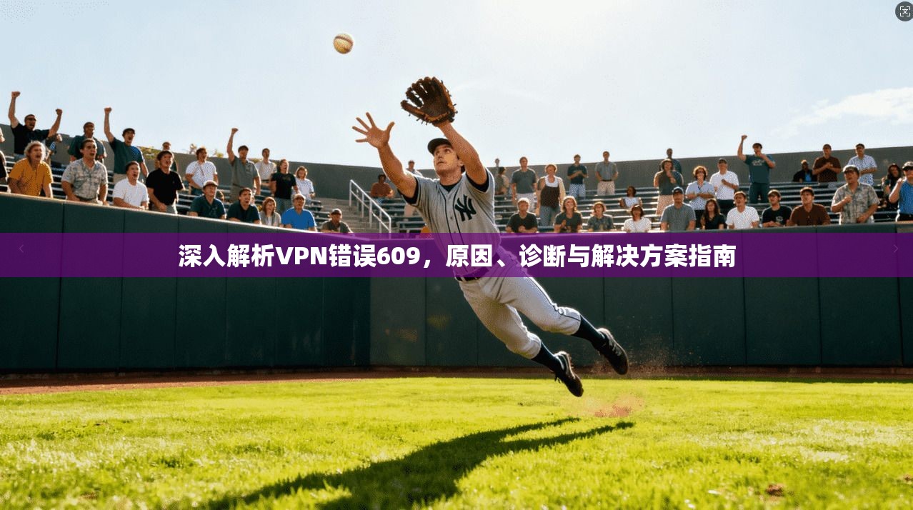 深入解析VPN错误609,原因、诊断与解决方案指南 深入解析VPN错误609,原因、诊断与解决方案指南