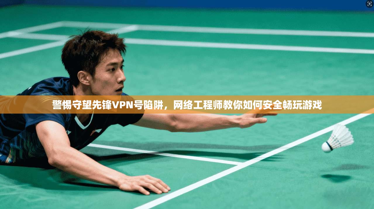 警惕守望先锋VPN号陷阱，网络工程师教你如何安全畅玩游戏