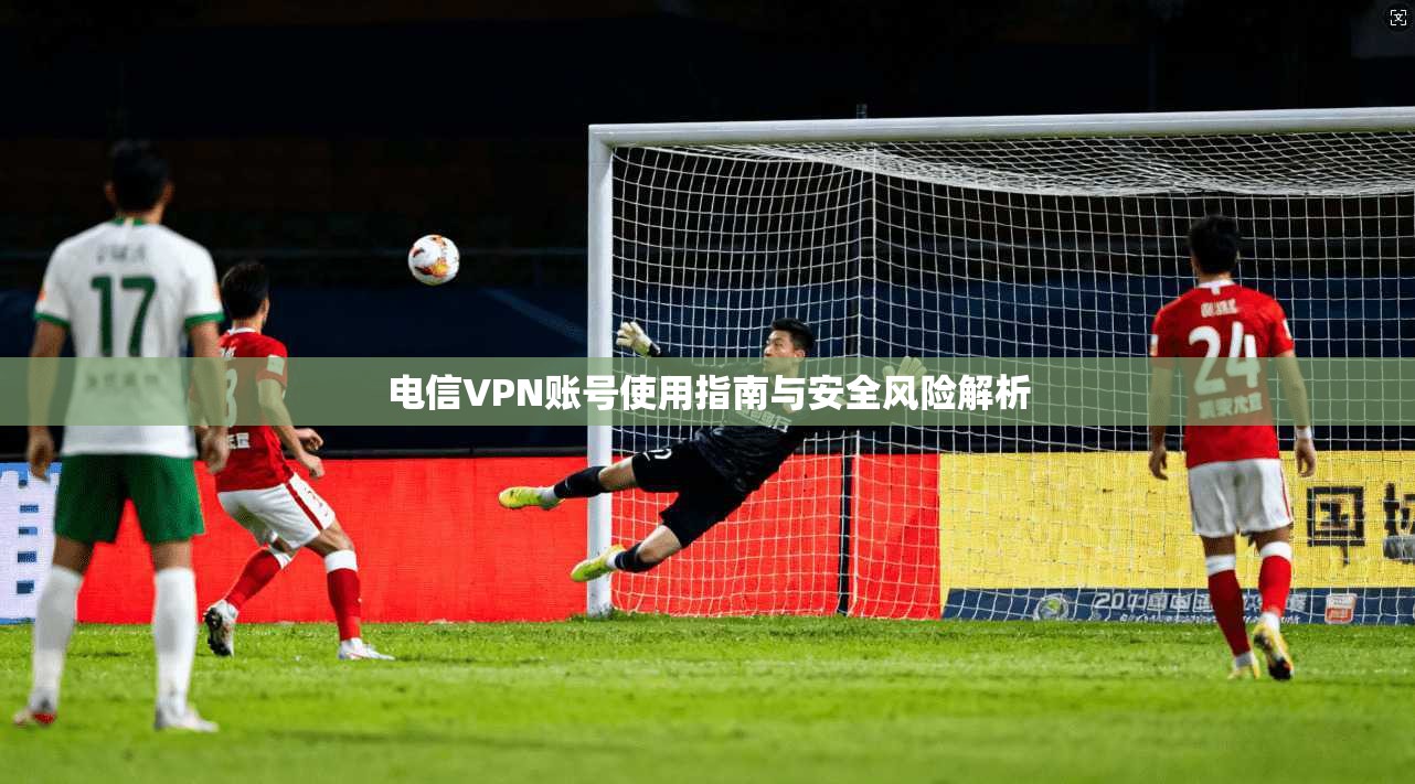 电信VPN账号使用指南与安全风险解析
