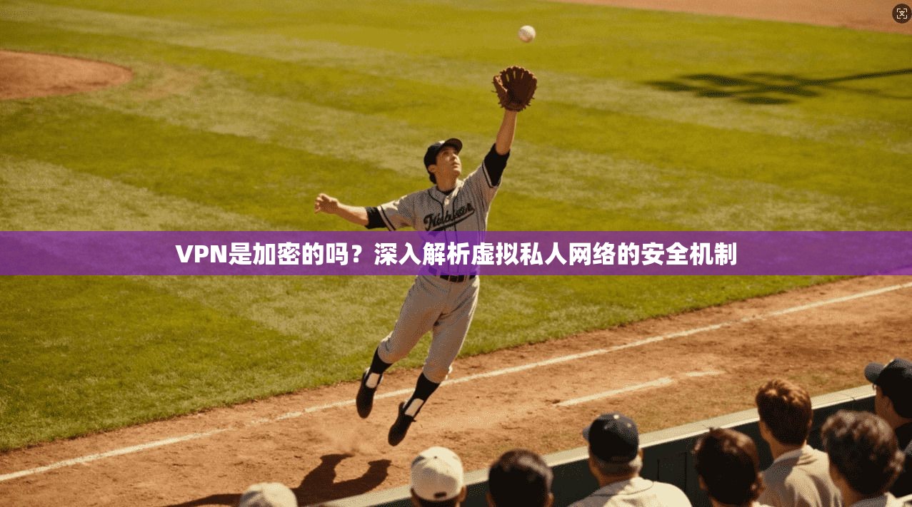 VPN是加密的吗？深入解析虚拟私人网络的安全机制