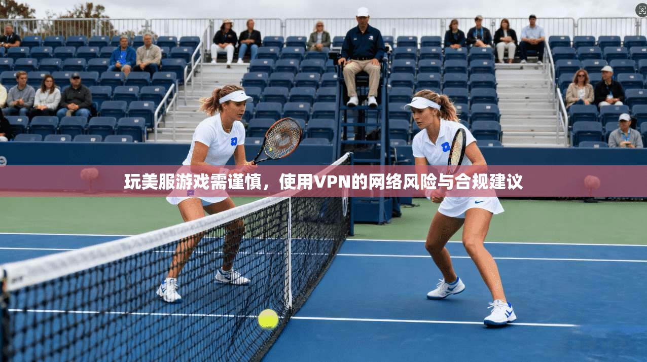 玩美服游戏需谨慎，使用VPN的网络风险与合规建议
