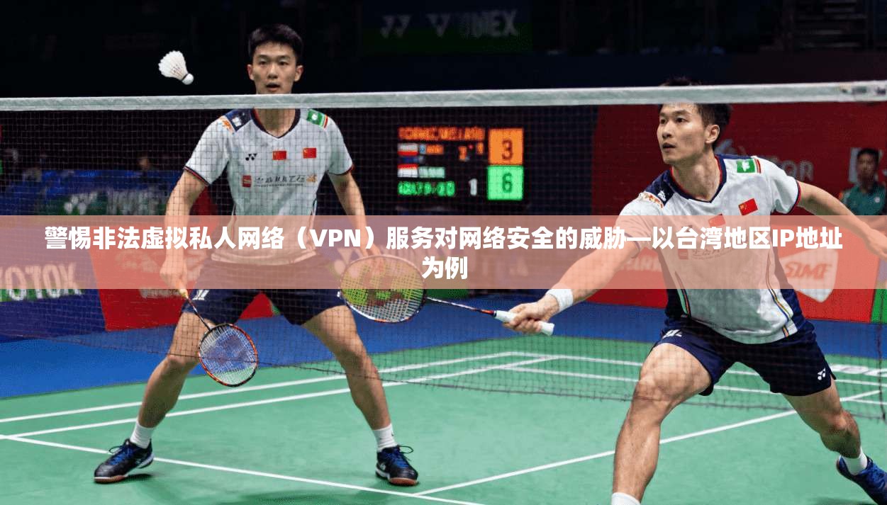 警惕非法虚拟私人网络（VPN）服务对网络安全的威胁—以台湾地区IP地址为例