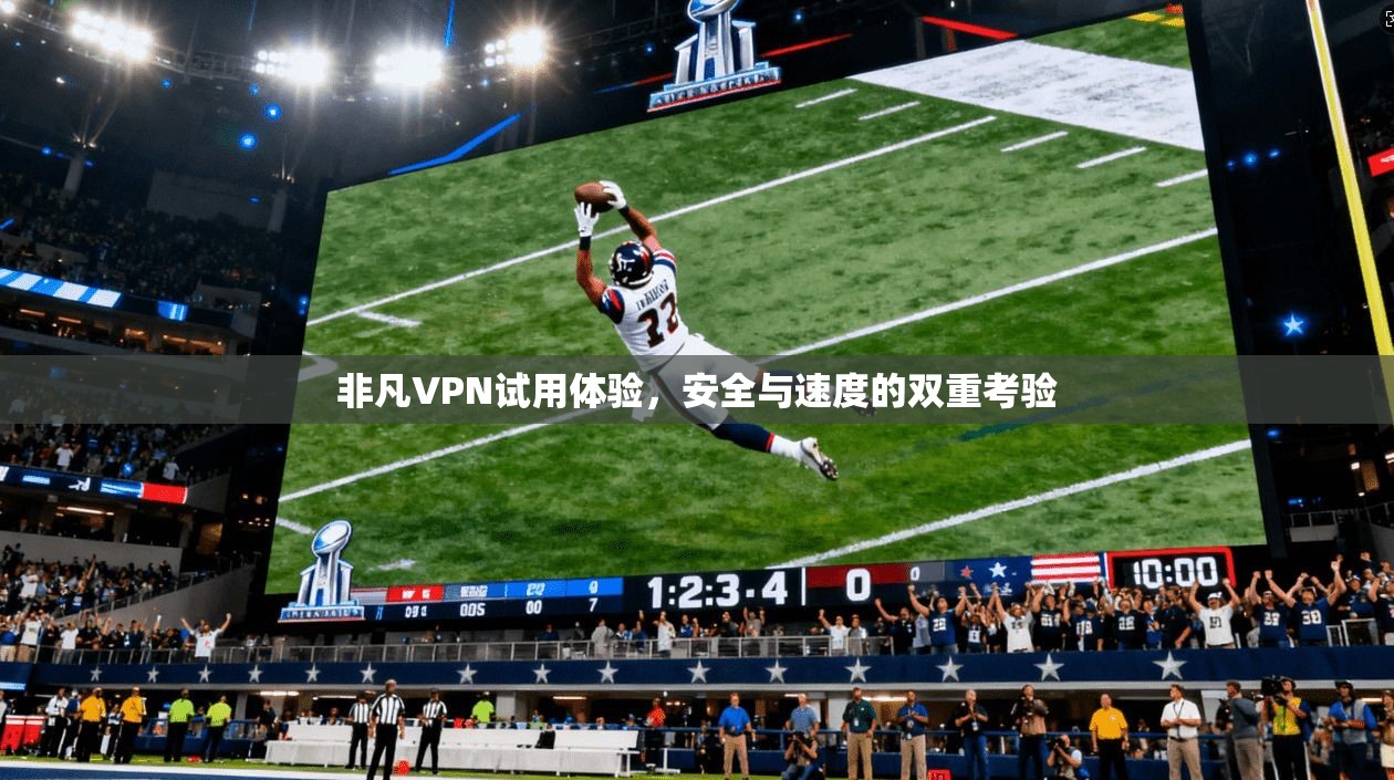 非凡VPN试用体验，安全与速度的双重考验