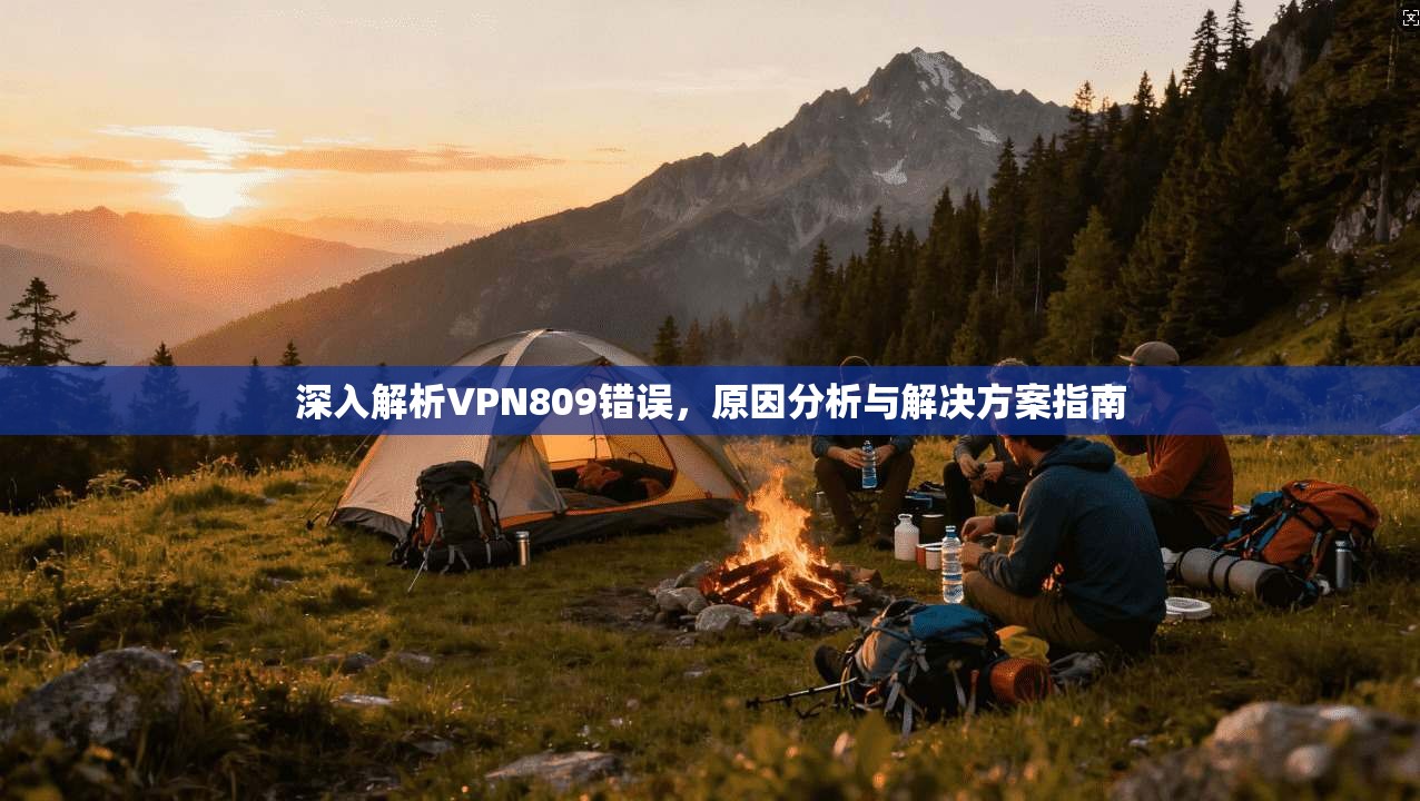 深入解析VPN809错误，原因分析与解决方案指南