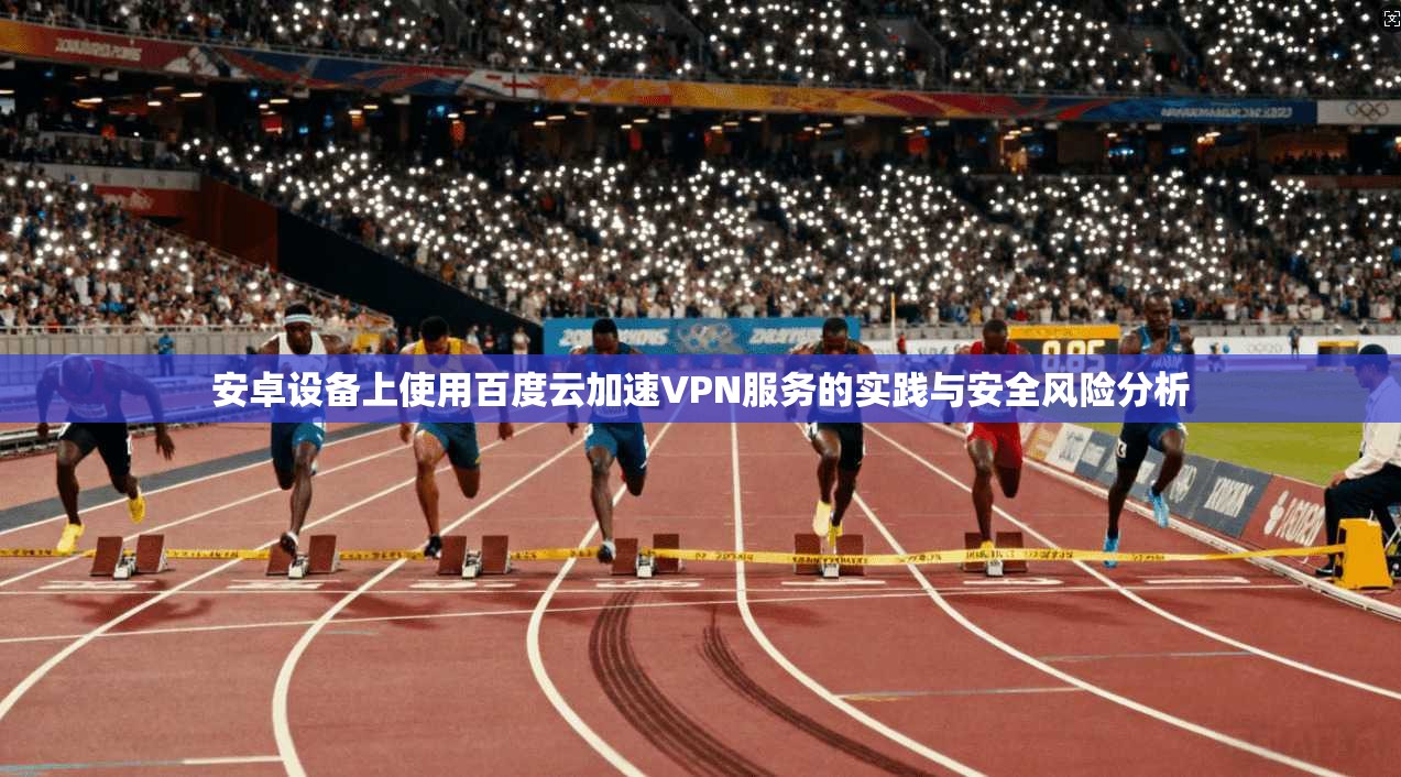 安卓设备上使用百度云加速VPN服务的实践与安全风险分析