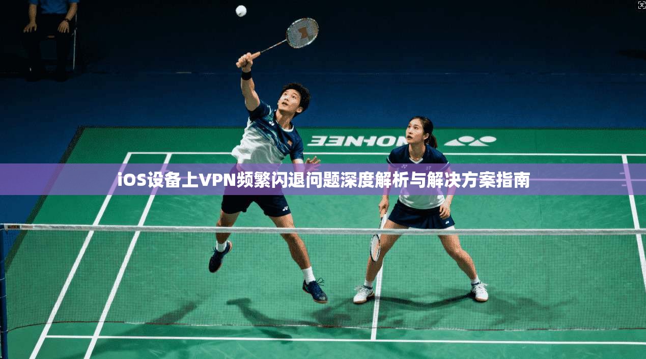 iOS设备上VPN频繁闪退问题深度解析与解决方案指南