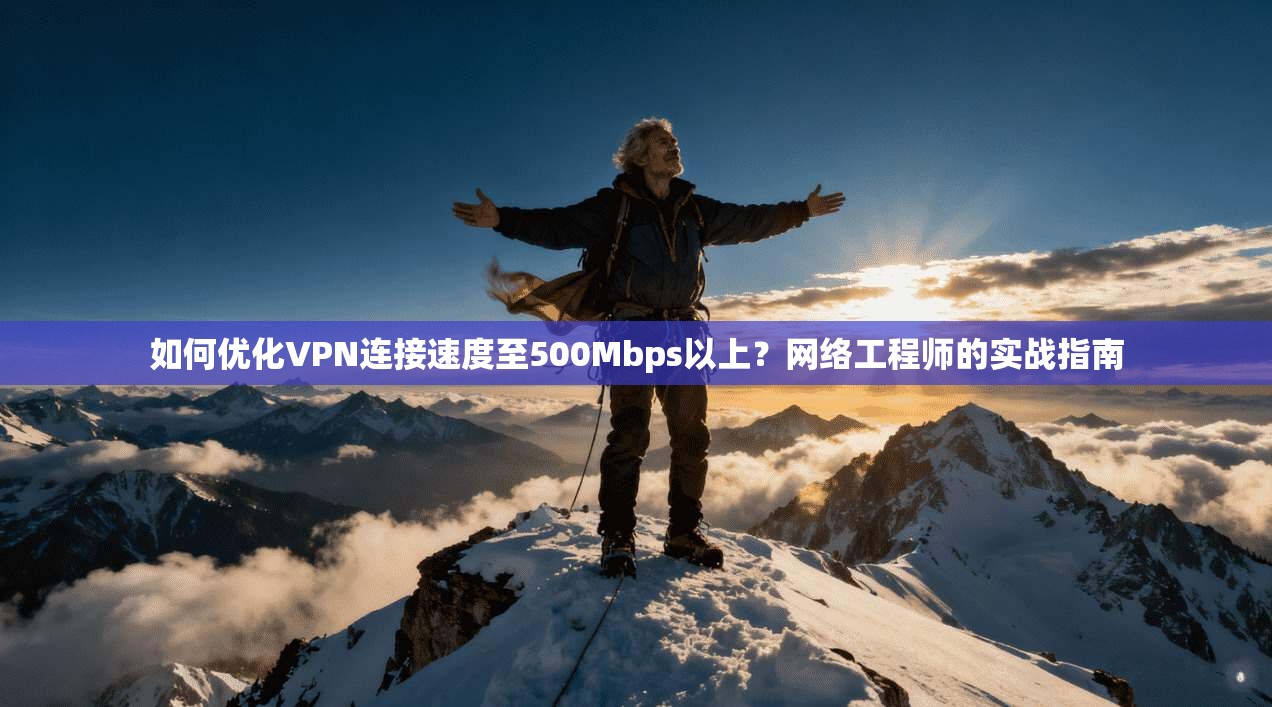如何优化VPN连接速度至500Mbps以上？网络工程师的实战指南