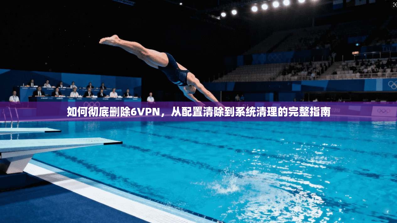 如何彻底删除6VPN，从配置清除到系统清理的完整指南