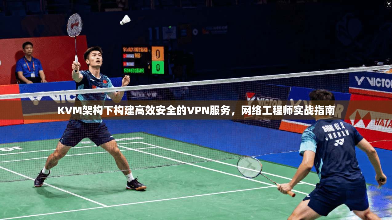 KVM架构下构建高效安全的VPN服务，网络工程师实战指南