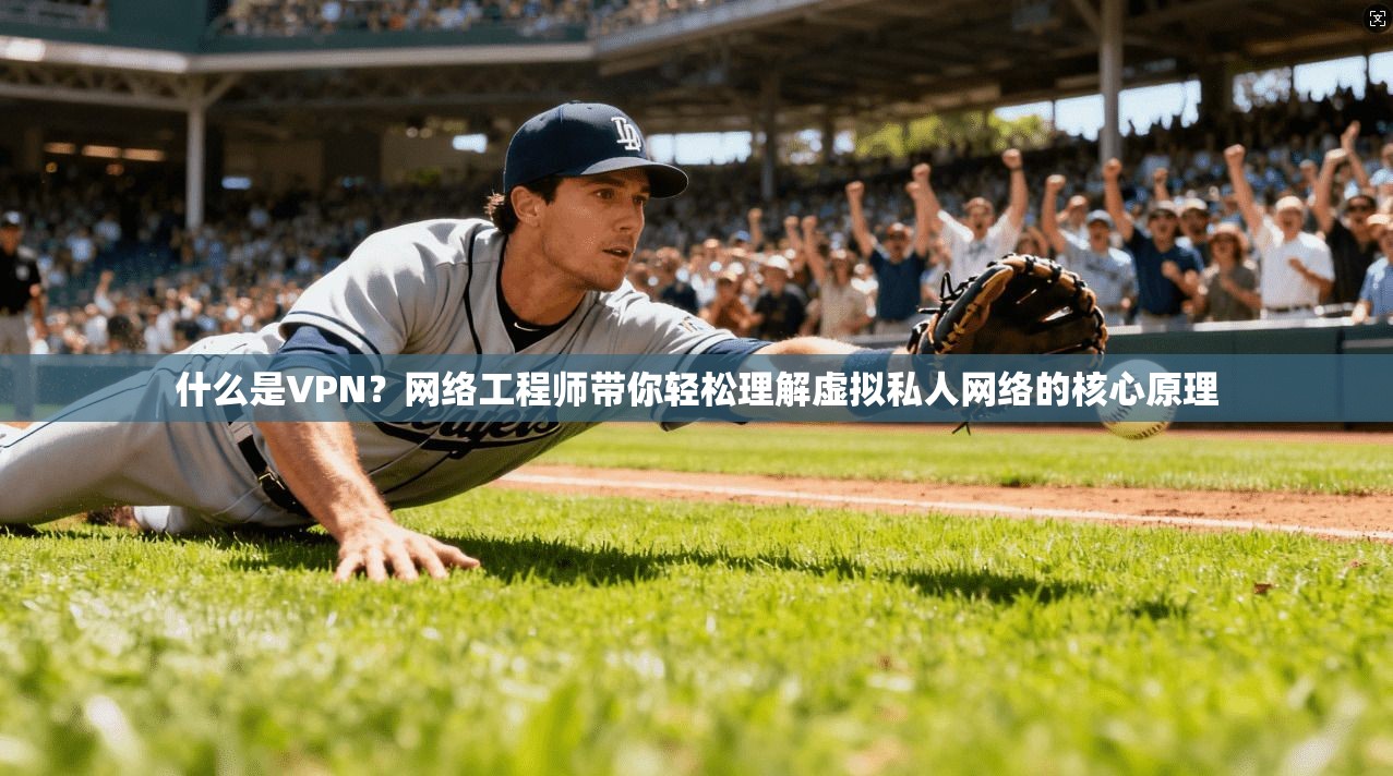 什么是VPN？网络工程师带你轻松理解虚拟私人网络的核心原理