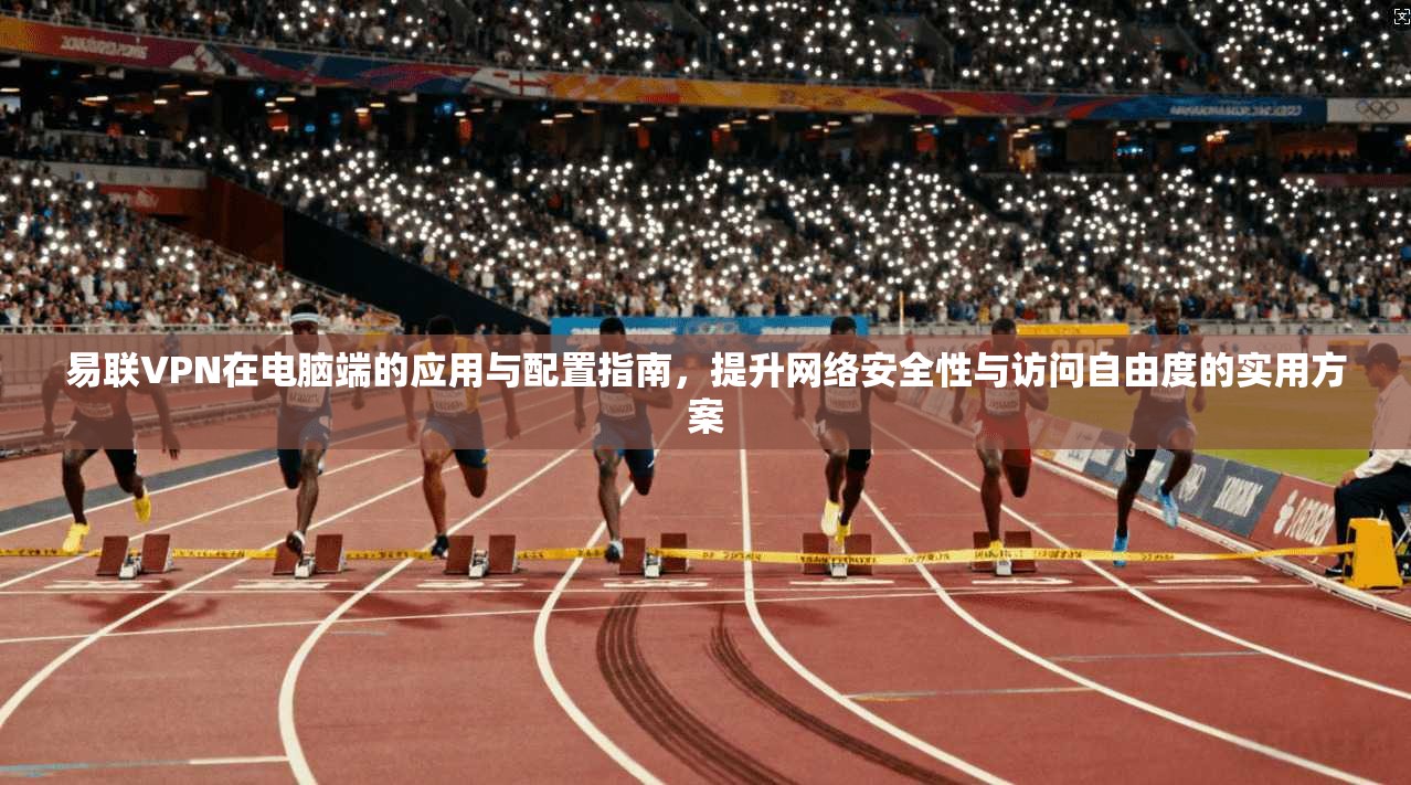 易联VPN在电脑端的应用与配置指南，提升网络安全性与访问自由度的实用方案