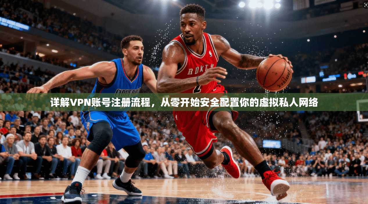 详解VPN账号注册流程，从零开始安全配置你的虚拟私人网络
