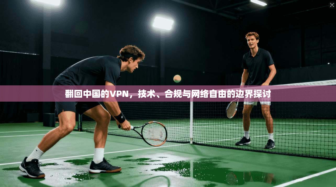 翻回中国的VPN，技术、合规与网络自由的边界探讨