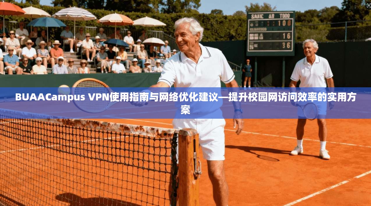 BUAACampus VPN使用指南与网络优化建议—提升校园网访问效率的实用方案
