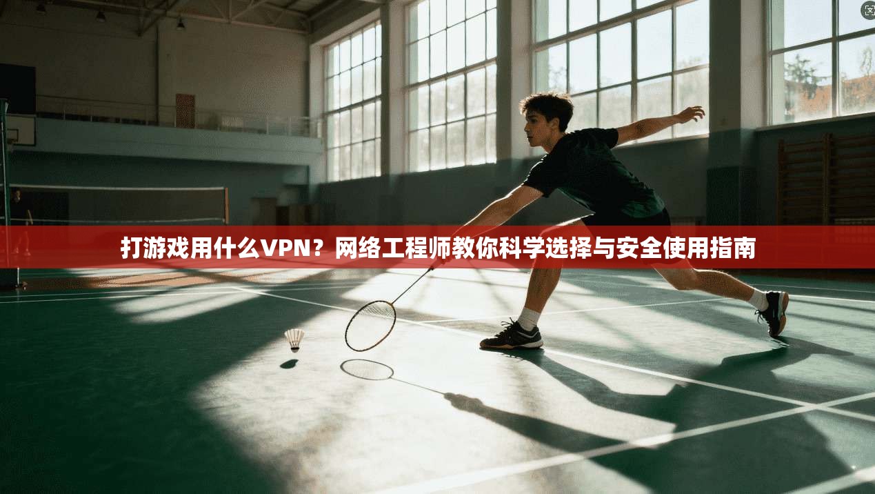打游戏用什么VPN？网络工程师教你科学选择与安全使用指南