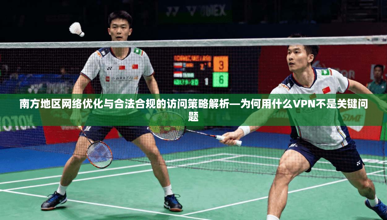 南方地区网络优化与合法合规的访问策略解析—为何用什么VPN不是关键问题