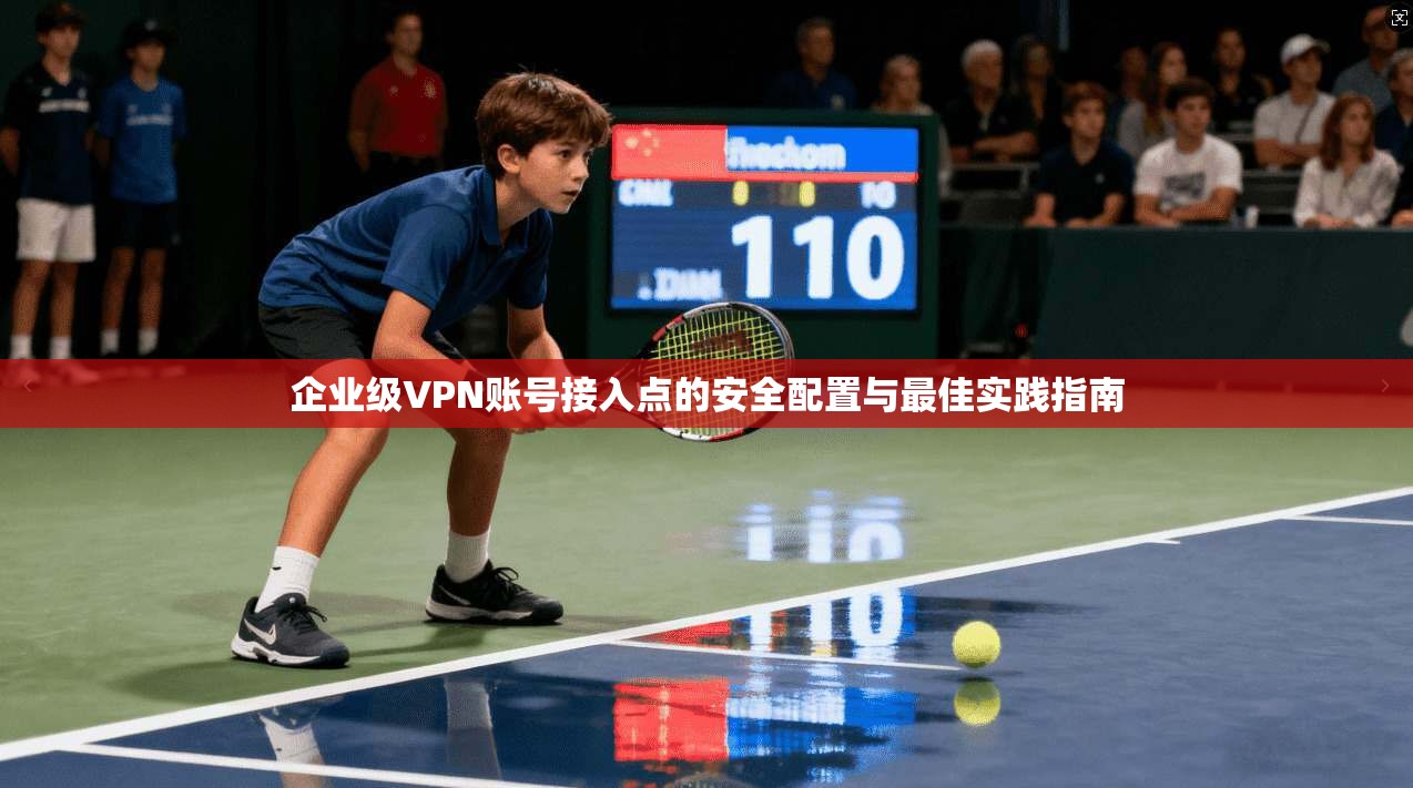 企业级VPN账号接入点的安全配置与最佳实践指南