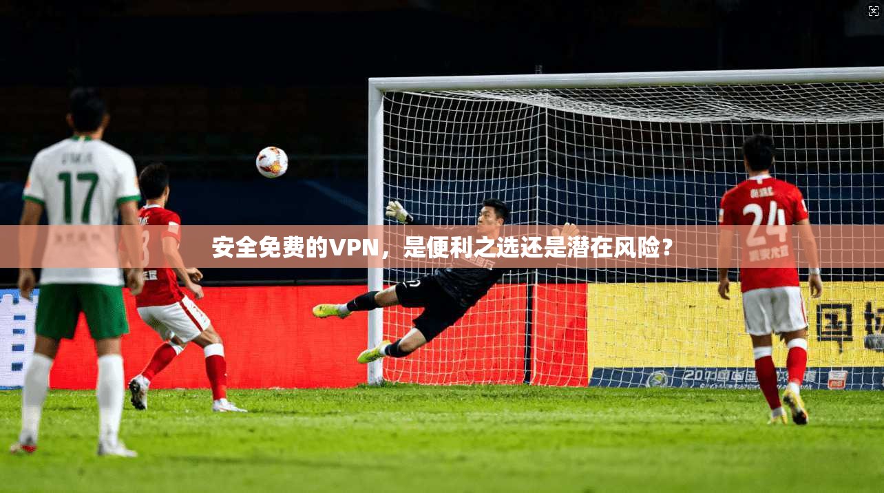 安全免费的VPN，是便利之选还是潜在风险？