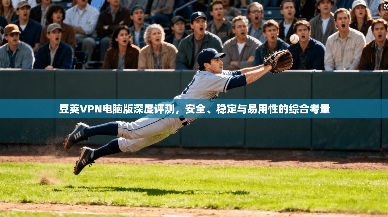 豆荚VPN电脑版深度评测，安全、稳定与易用性的综合考量