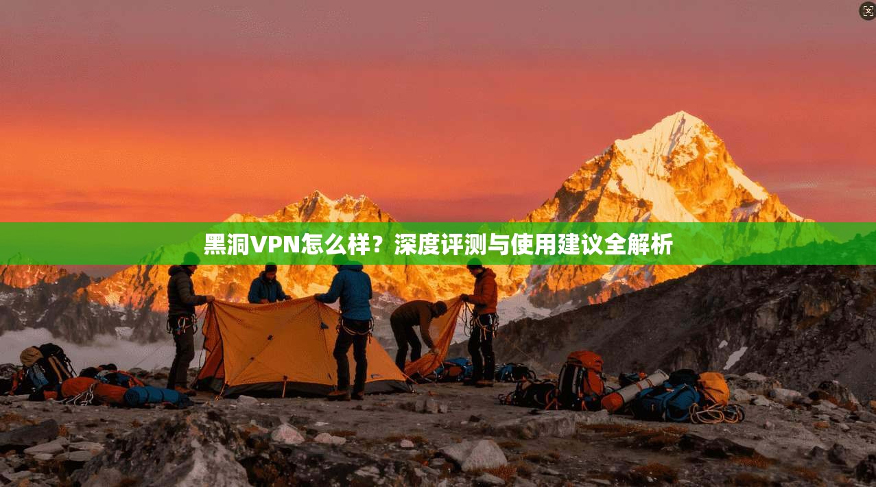 黑洞VPN怎么样？深度评测与使用建议全解析