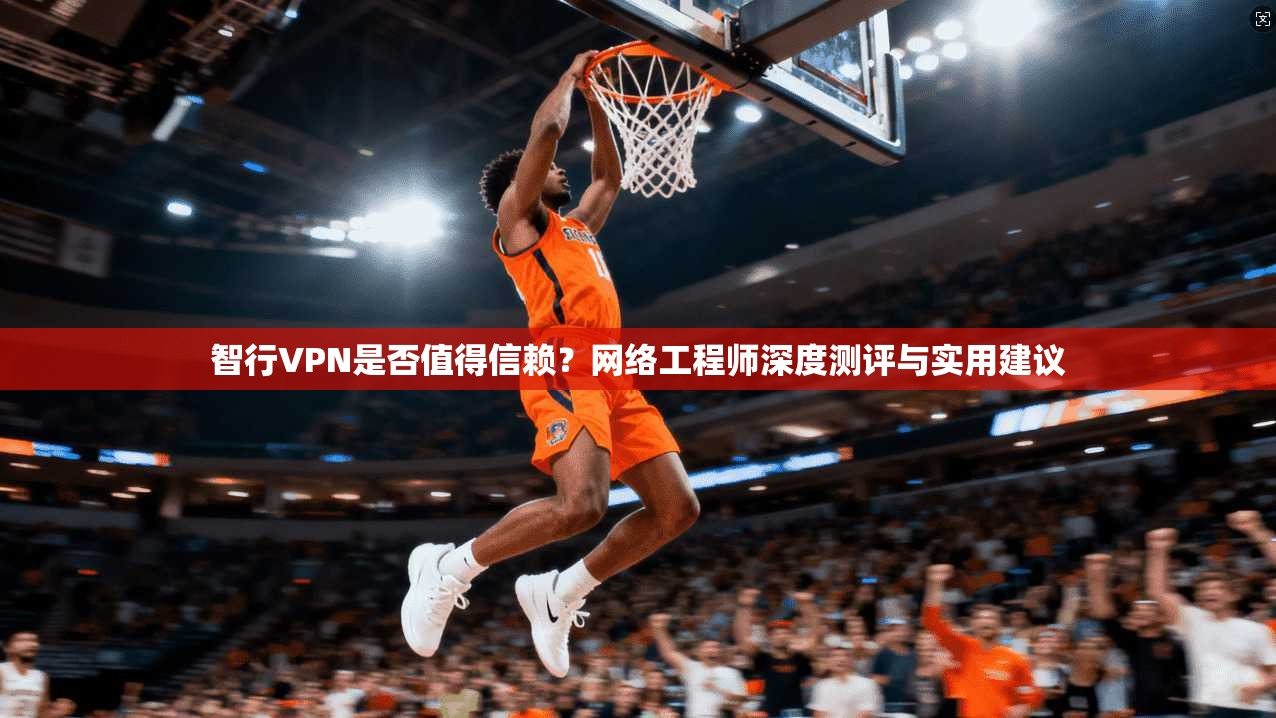 智行VPN是否值得信赖？网络工程师深度测评与实用建议
