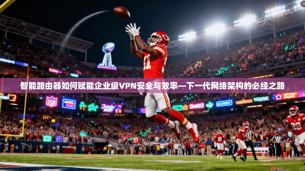 智能路由器如何赋能企业级VPN安全与效率—下一代网络架构的必经之路 智能路由器如何赋能企业级VPN安全与效率—下一代网络架构的必经之路