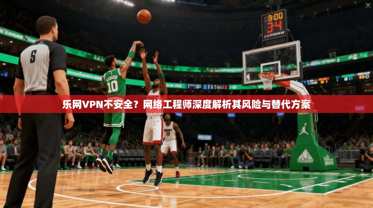 乐网VPN不安全?网络工程师深度解析其风险与替代方案 乐网VPN不安全?网络工程师深度解析其风险与替代方案