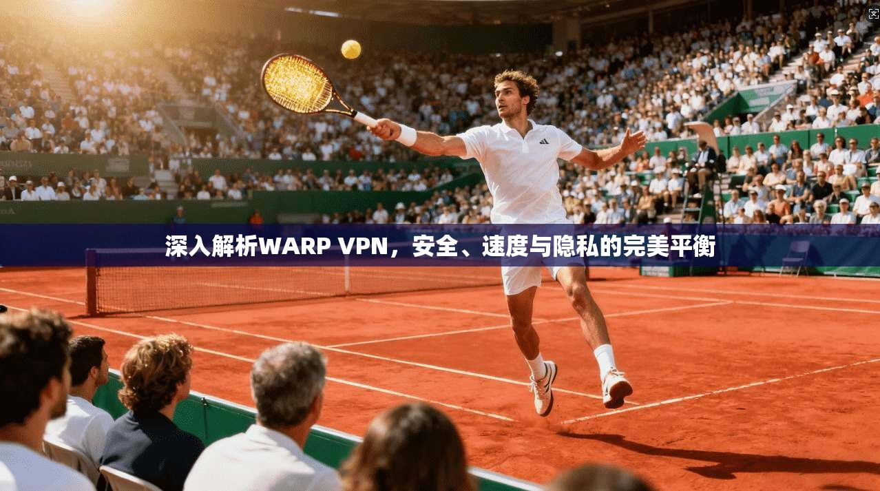 深入解析WARP VPN，安全、速度与隐私的完美平衡
