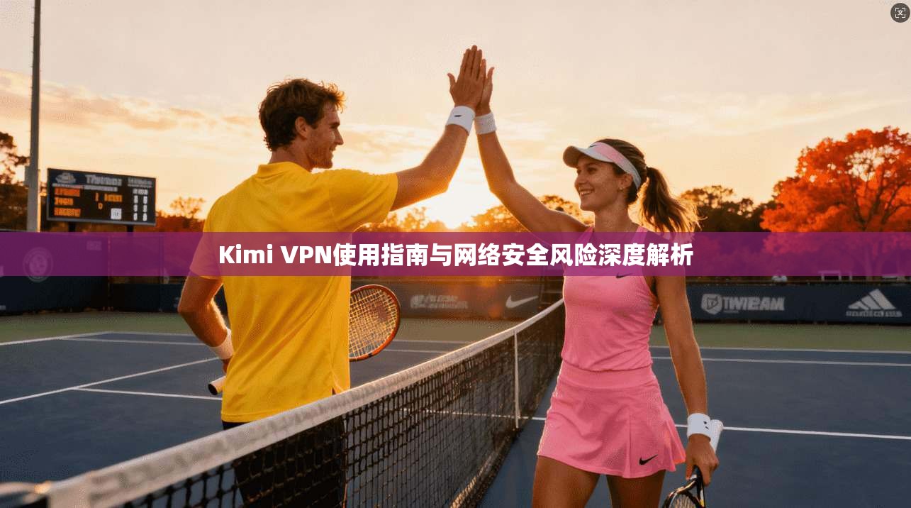 Kimi VPN使用指南与网络安全风险深度解析