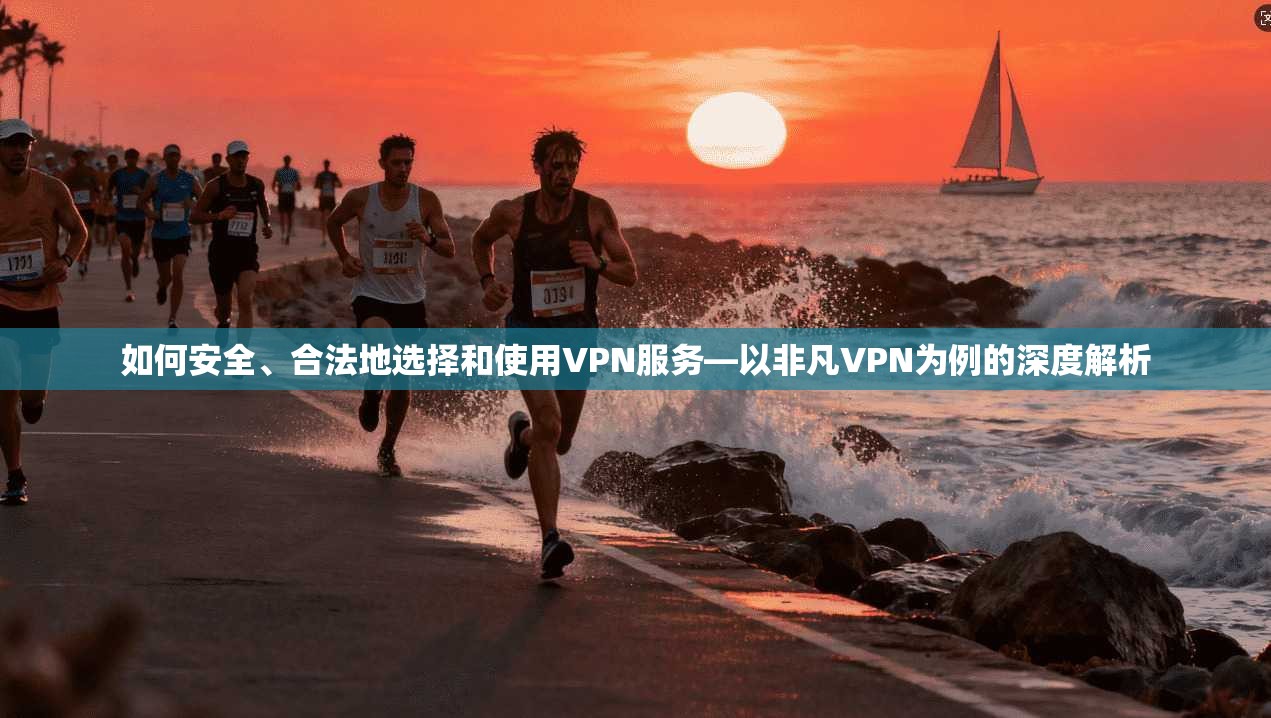如何安全、合法地选择和使用VPN服务—以非凡VPN为例的深度解析
