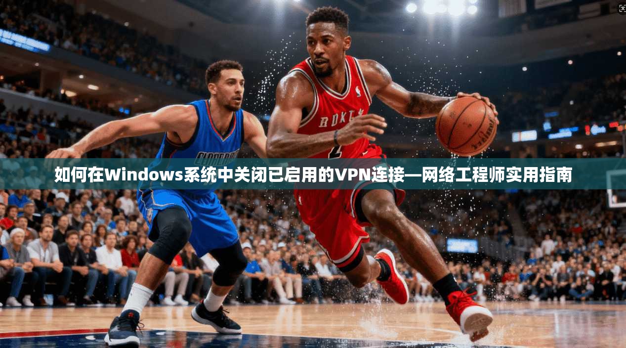 如何在Windows系统中关闭已启用的VPN连接—网络工程师实用指南