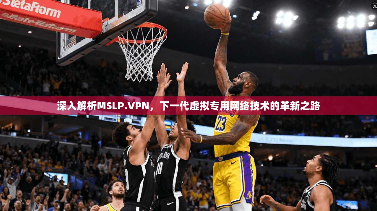 深入解析MSLP.VPN，下一代虚拟专用网络技术的革新之路