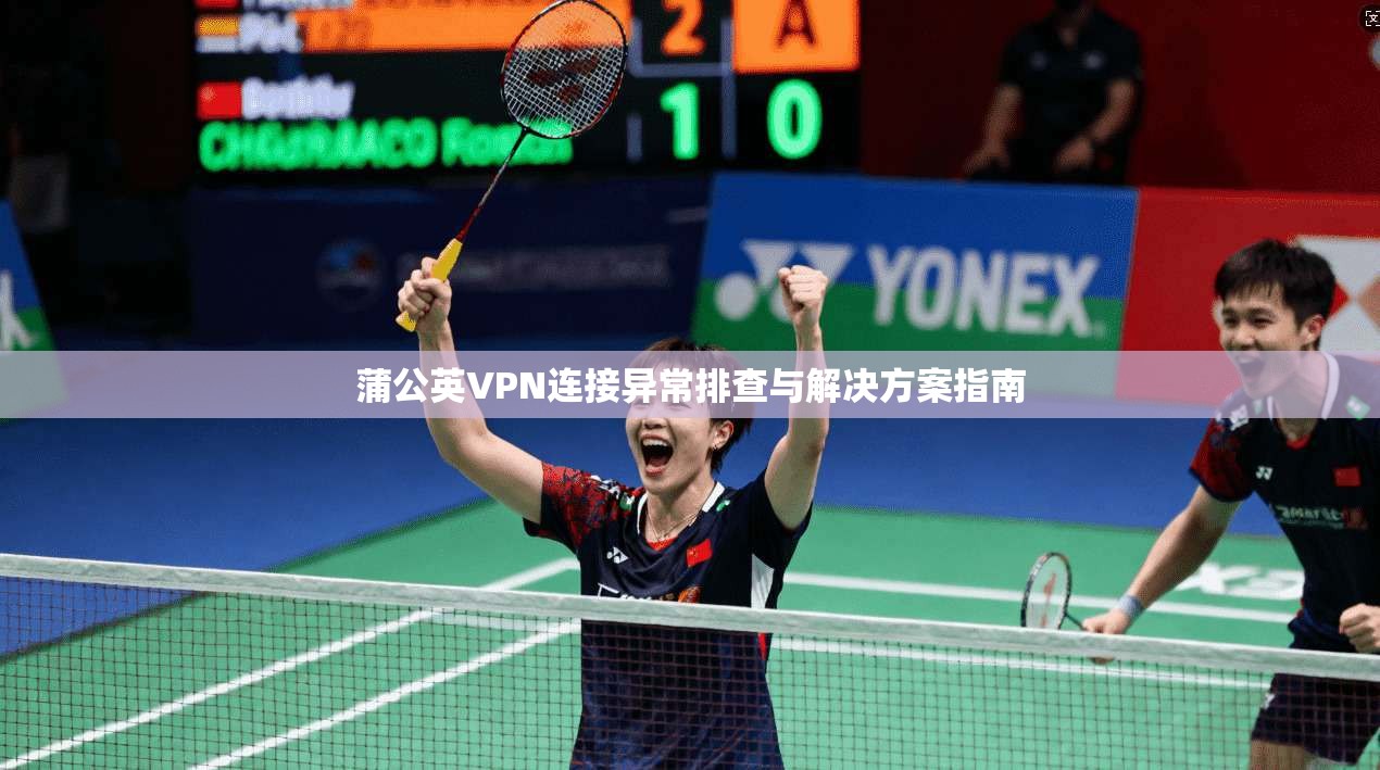 蒲公英VPN连接异常排查与解决方案指南