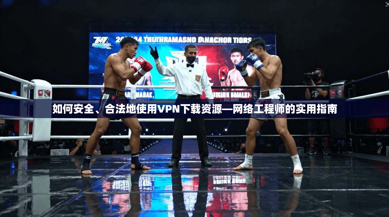 如何安全、合法地使用VPN下载资源—网络工程师的实用指南