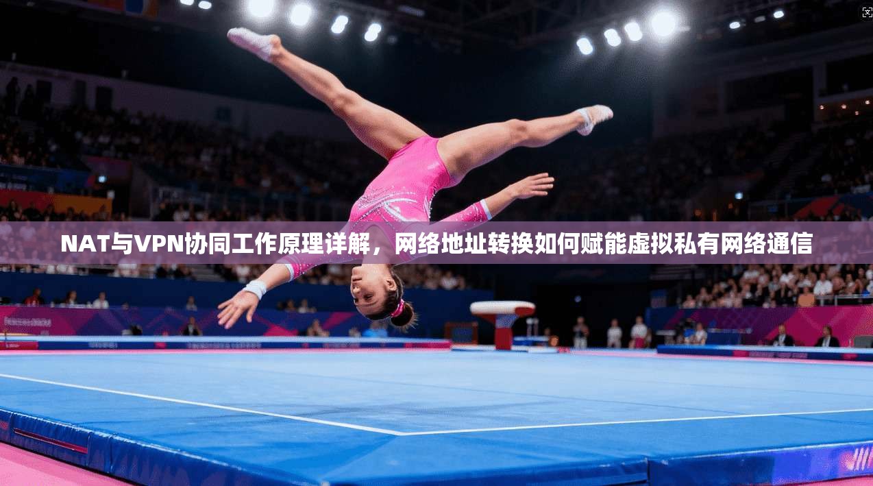 NAT与VPN协同工作原理详解，网络地址转换如何赋能虚拟私有网络通信