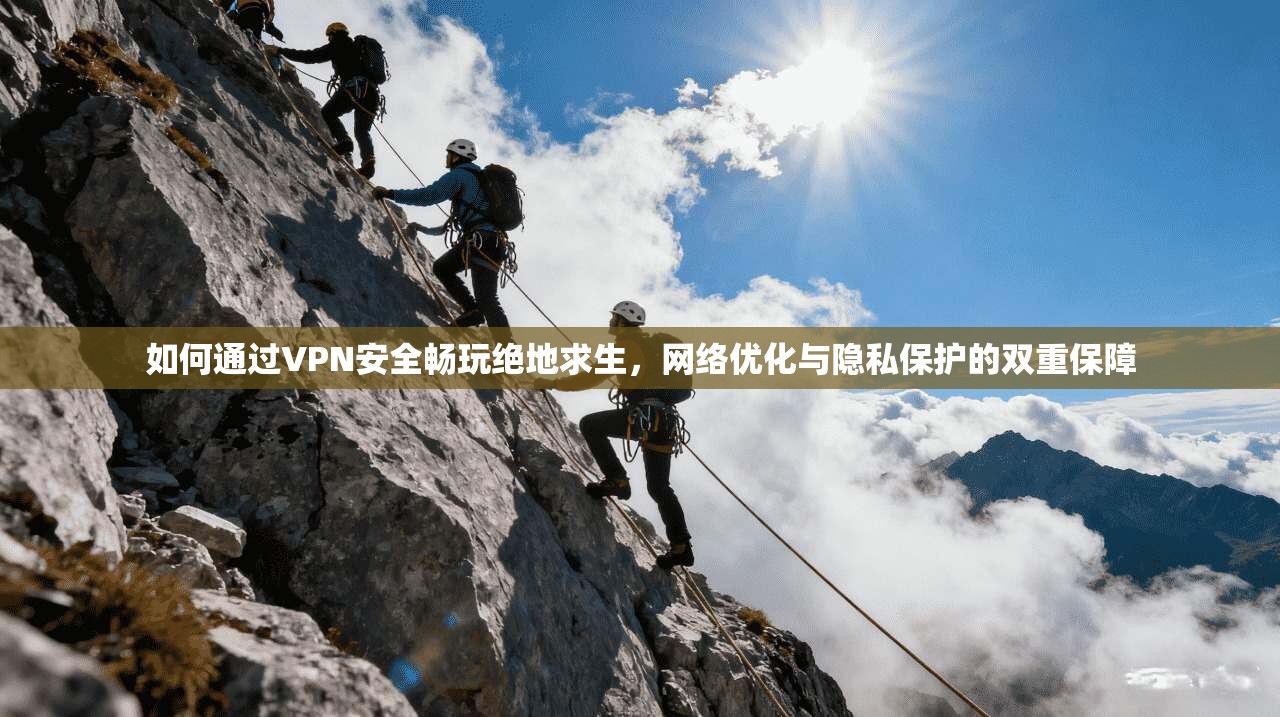 如何通过VPN安全畅玩绝地求生，网络优化与隐私保护的双重保障