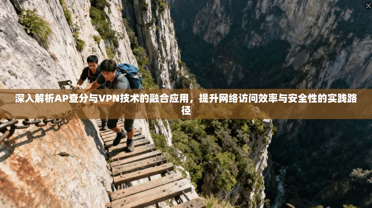 深入解析AP查分与VPN技术的融合应用，提升网络访问效率与安全性的实践路径