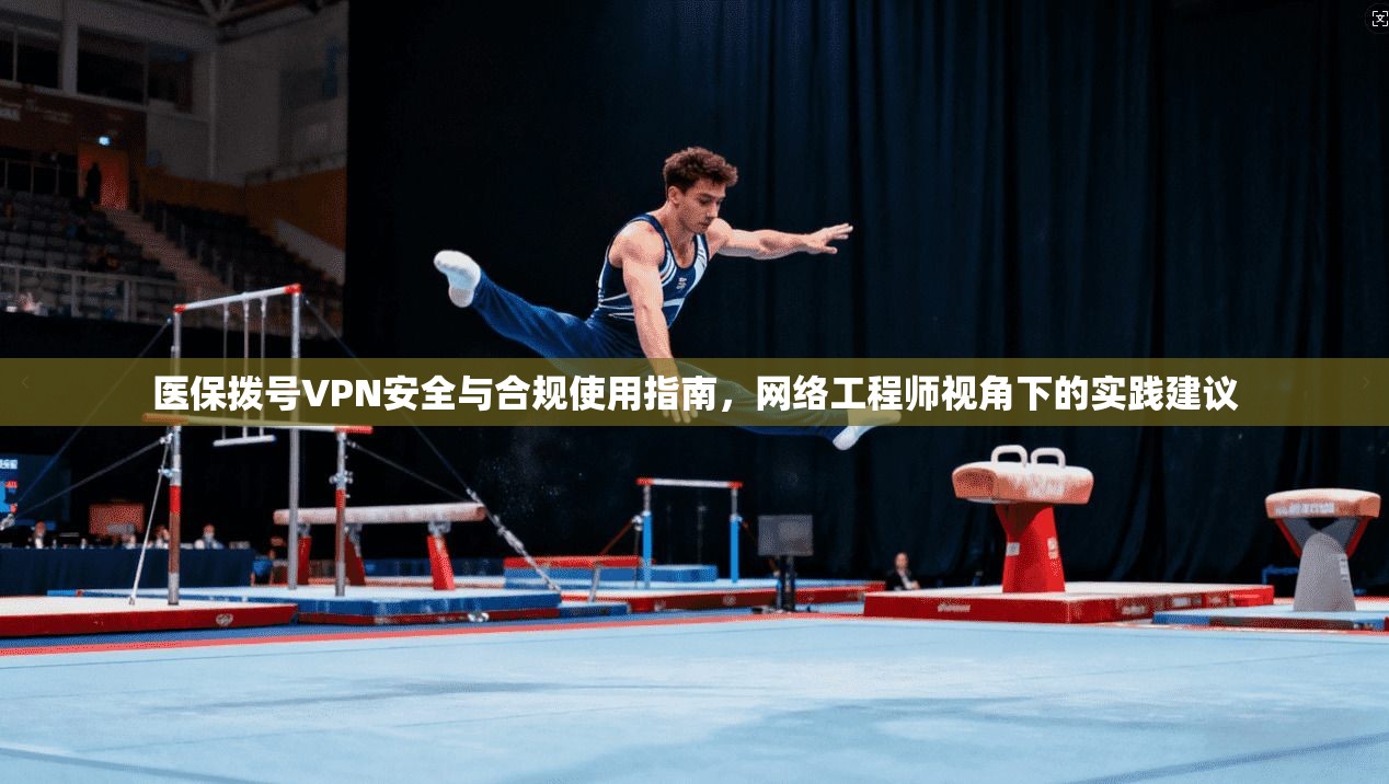 医保拨号VPN安全与合规使用指南，网络工程师视角下的实践建议